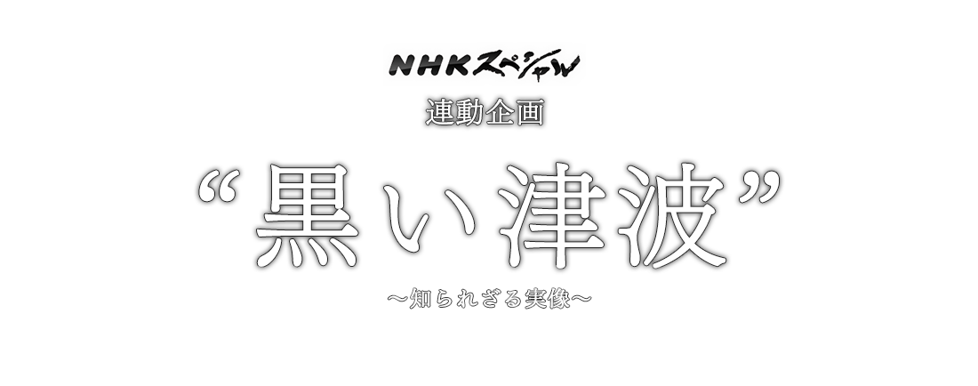NHKスペシャル 連動企画 “黒い波の真実” 〜黒い津波　知られざる実像〜