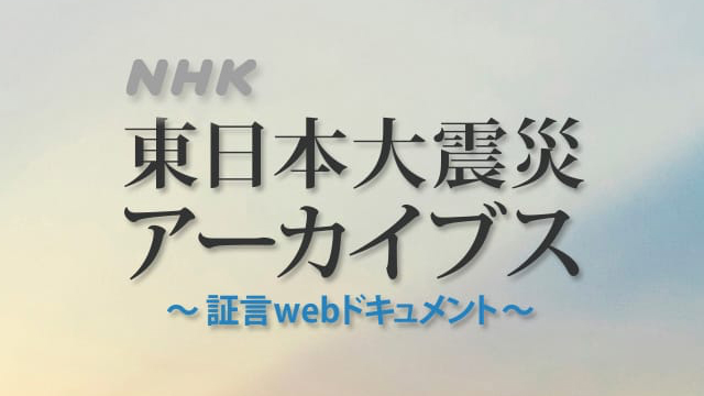 NHK東日本大震災アーカイブス 証言webドキュメント
